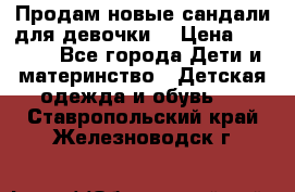 Продам новые сандали для девочки  › Цена ­ 3 500 - Все города Дети и материнство » Детская одежда и обувь   . Ставропольский край,Железноводск г.